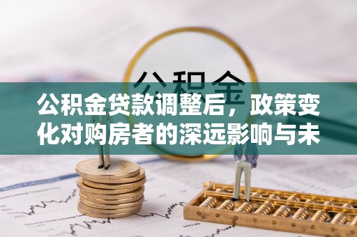 福清公积金贷款调整后，政策变化对购房者的深远影响与未来趋势分析