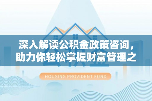福清深入解读公积金政策咨询，助力你轻松掌握财富管理之道