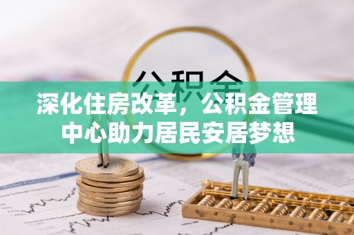 福清深化住房改革，公积金管理中心助力居民安居梦想