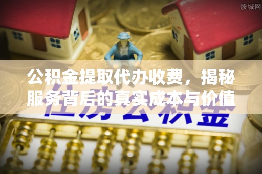 福清公积金提取代办收费，揭秘服务背后的真实成本与价值