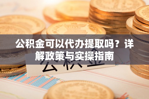 福清公积金可以代办提取吗？详解政策与实操指南