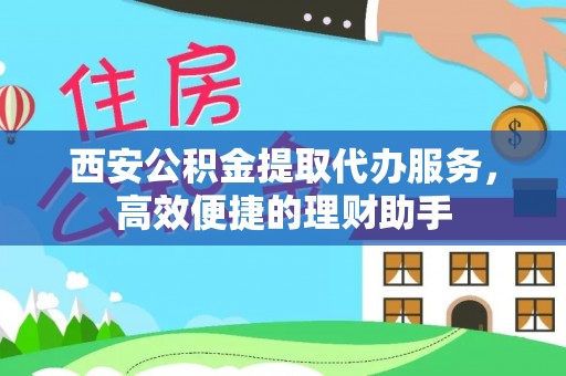 福清西安公积金提取代办服务，高效便捷的理财助手