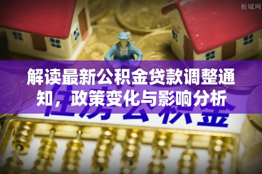 福清解读最新公积金贷款调整通知，政策变化与影响分析