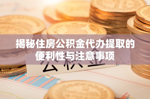 福清揭秘住房公积金代办提取的便利性与注意事项