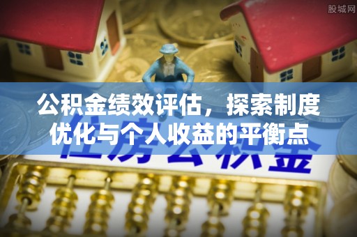 福清公积金绩效评估，探索制度优化与个人收益的平衡点