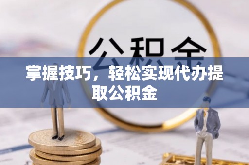 福清掌握技巧，轻松实现代办提取公积金
