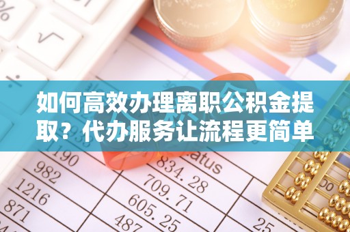 福清如何高效办理离职公积金提取？代办服务让流程更简单