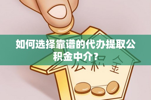 福清如何选择靠谱的代办提取公积金中介？