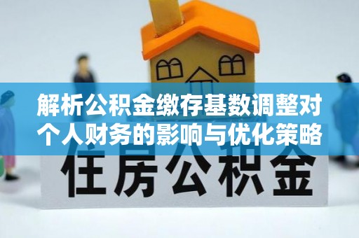 福清解析公积金缴存基数调整对个人财务的影响与优化策略