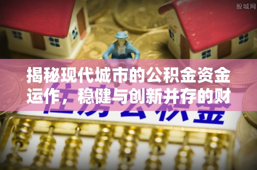 福清揭秘现代城市的公积金资金运作，稳健与创新并存的财富管理之道