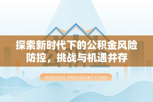 福清探索新时代下的公积金风险防控，挑战与机遇并存