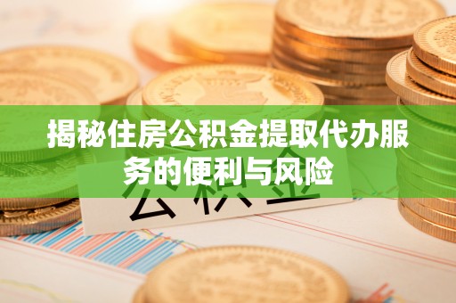 福清揭秘住房公积金提取代办服务的便利与风险