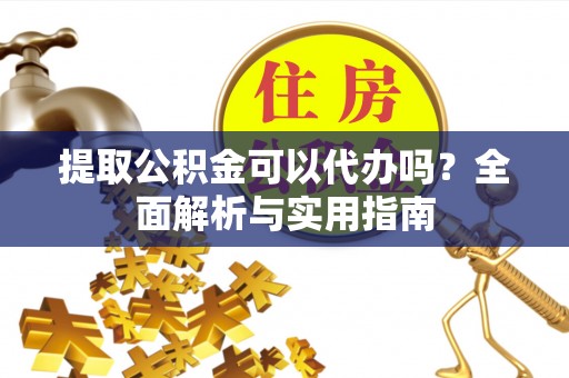 福清提取公积金可以代办吗？全面解析与实用指南