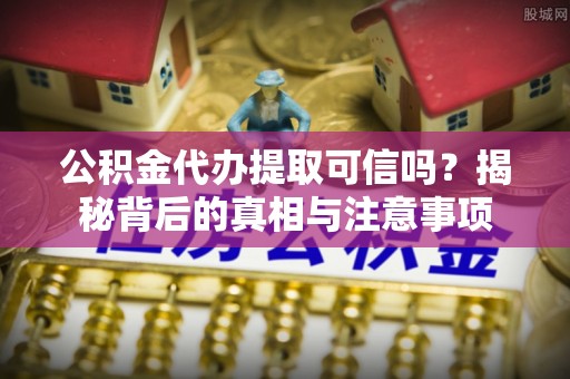 福清公积金代办提取可信吗？揭秘背后的真相与注意事项