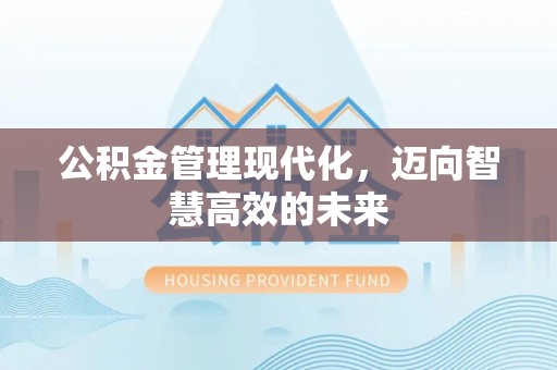福清公积金管理现代化，迈向智慧高效的未来