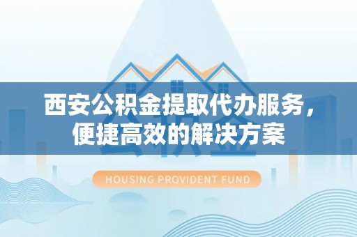福清西安公积金提取代办服务，便捷高效的解决方案