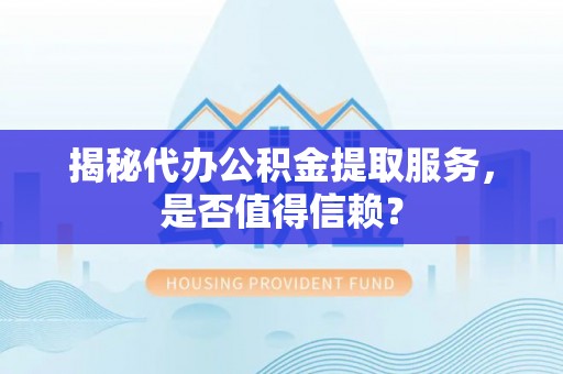 福清揭秘代办公积金提取服务，是否值得信赖？