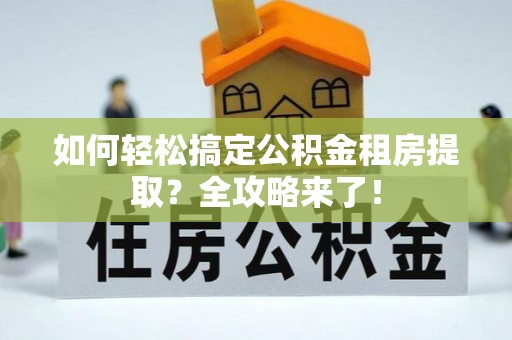 福清如何轻松搞定公积金租房提取？全攻略来了！