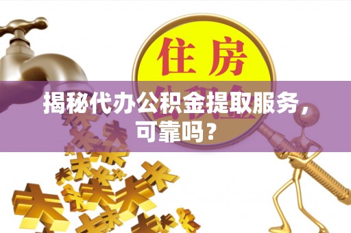 福清揭秘代办公积金提取服务，可靠吗？