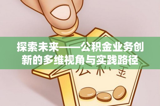 福清探索未来——公积金业务创新的多维视角与实践路径