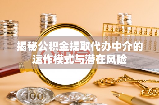 福清揭秘公积金提取代办中介的运作模式与潜在风险