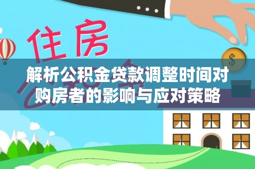 福清解析公积金贷款调整时间对购房者的影响与应对策略
