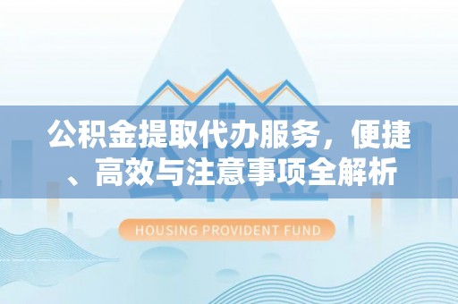 福清公积金提取代办服务，便捷、高效与注意事项全解析