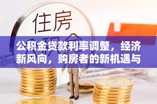福清公积金贷款利率调整，经济新风向，购房者的新机遇与挑战