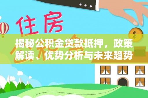福清揭秘公积金贷款抵押，政策解读、优势分析与未来趋势