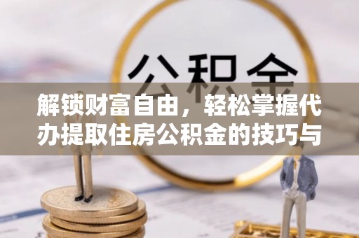 福清解锁财富自由，轻松掌握代办提取住房公积金的技巧与攻略