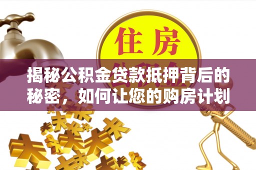 福清揭秘公积金贷款抵押背后的秘密，如何让您的购房计划更轻松？