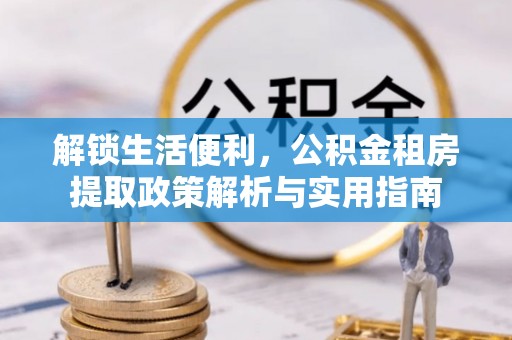 福清解锁生活便利，公积金租房提取政策解析与实用指南