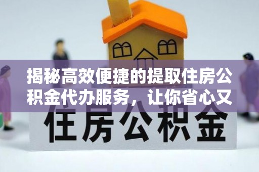 福清揭秘高效便捷的提取住房公积金代办服务，让你省心又省力