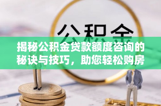 福清揭秘公积金贷款额度咨询的秘诀与技巧，助您轻松购房！