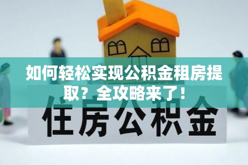 福清如何轻松实现公积金租房提取？全攻略来了！