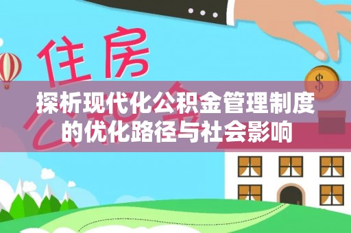 福清探析现代化公积金管理制度的优化路径与社会影响