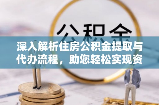 福清深入解析住房公积金提取与代办流程，助您轻松实现资金利用最大化