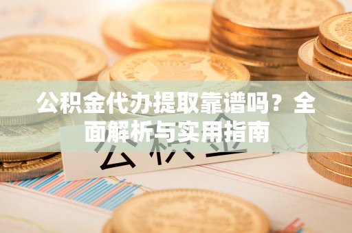 福清公积金代办提取靠谱吗？全面解析与实用指南