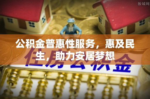 福清公积金普惠性服务，惠及民生，助力安居梦想
