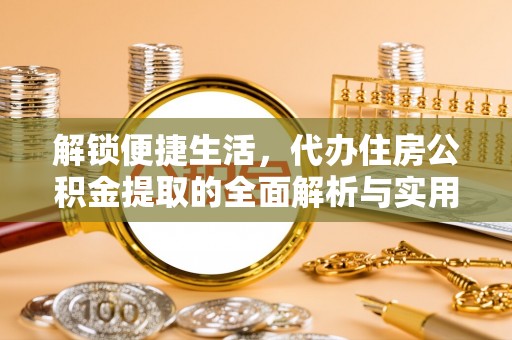 福清解锁便捷生活，代办住房公积金提取的全面解析与实用指南