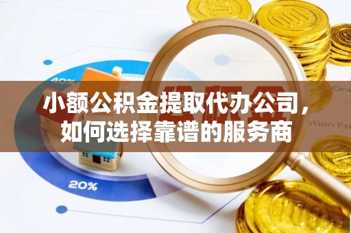 福清小额公积金提取代办公司，如何选择靠谱的服务商