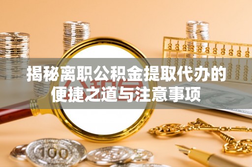 福清揭秘离职公积金提取代办的便捷之道与注意事项