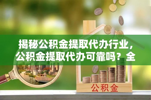 福清揭秘公积金提取代办行业，公积金提取代办可靠吗？全面解析与风险规避