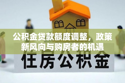 福清公积金贷款额度调整，政策新风向与购房者的机遇