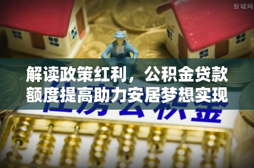 福清解读政策红利，公积金贷款额度提高助力安居梦想实现
