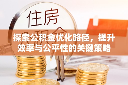 福清探索公积金优化路径，提升效率与公平性的关键策略