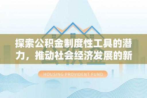 福清探索公积金制度性工具的潜力，推动社会经济发展的新引擎