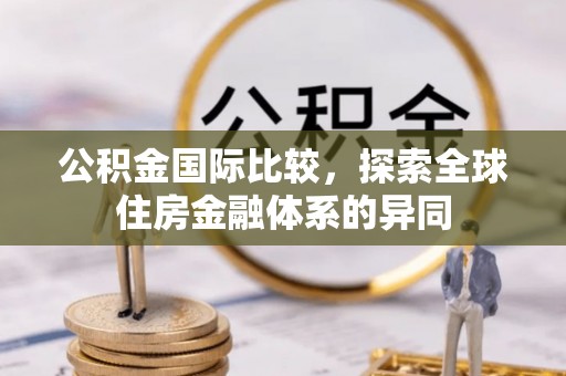 福清公积金国际比较，探索全球住房金融体系的异同