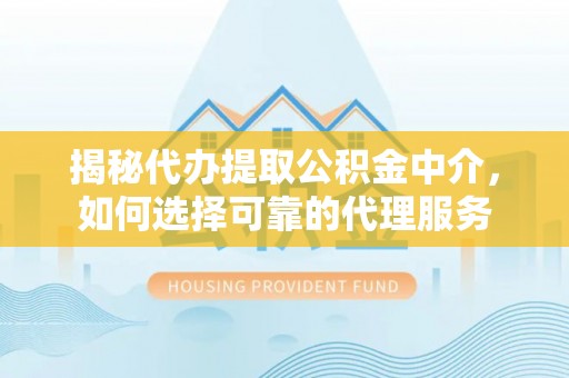 福清揭秘代办提取公积金中介，如何选择可靠的代理服务