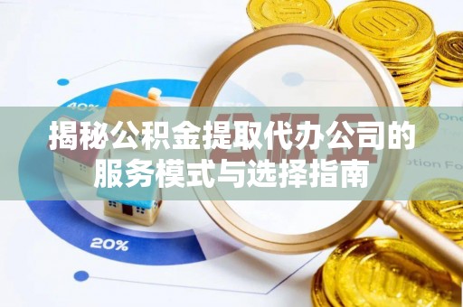 福清揭秘公积金提取代办公司的服务模式与选择指南
